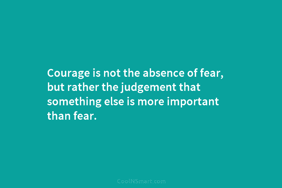 Courage is not the absence of fear, but rather the judgement that something else is...