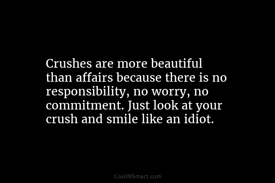 Crushes are more beautiful than affairs because there is no responsibility, no worry, no commitment. Just look at your crush...