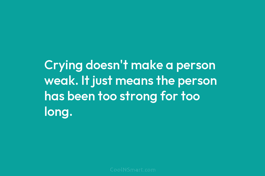 Crying doesn’t make a person weak. It just means the person has been too strong for too long.