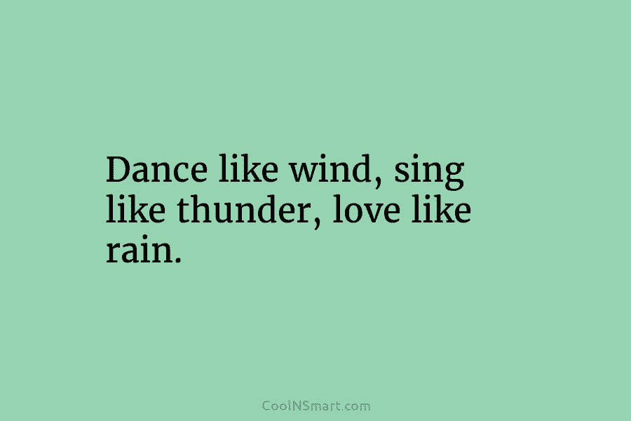 Dance like wind, sing like thunder, love like rain.