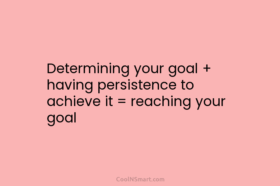 Determining your goal + having persistence to achieve it = reaching your goal