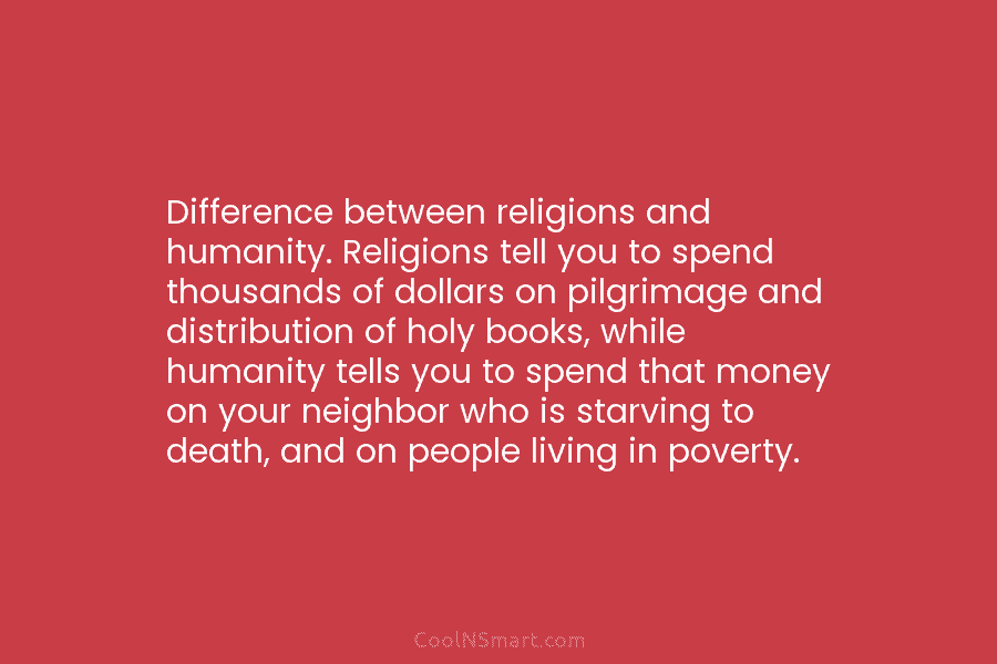 Difference between religions and humanity. Religions tell you to spend thousands of dollars on pilgrimage and distribution of holy books,...