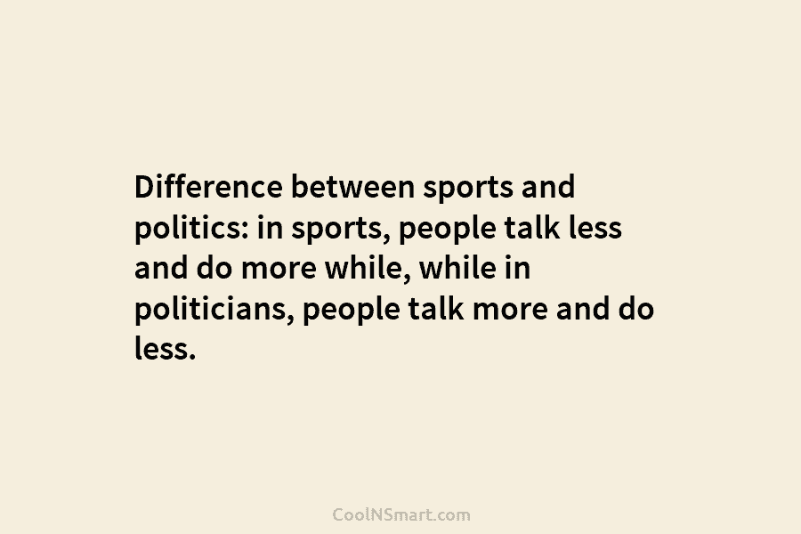 Difference between sports and politics: in sports, people talk less and do more while, while in politicians, people talk more...