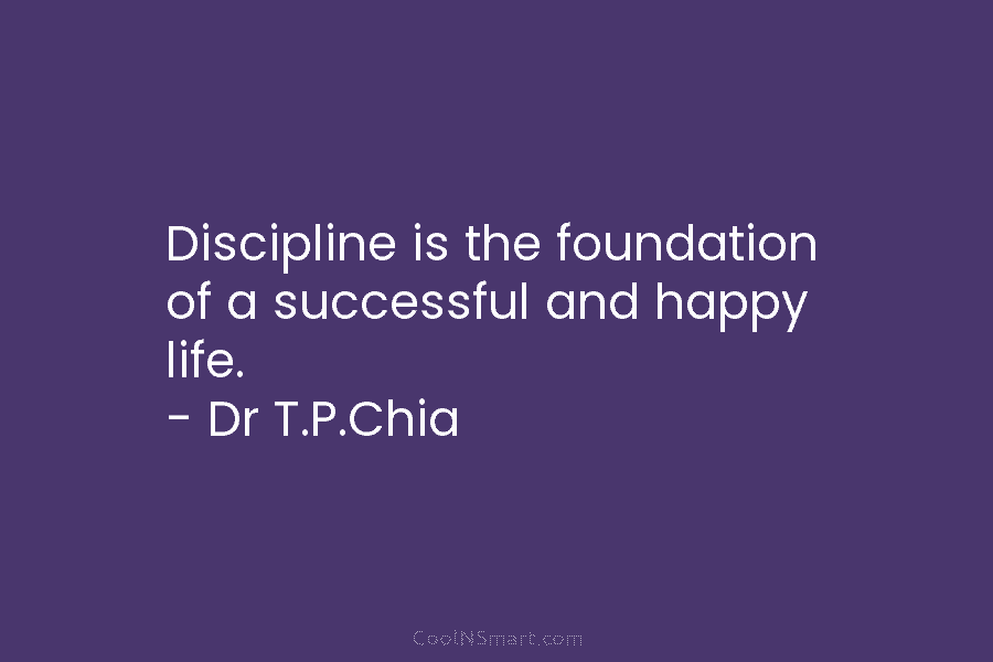Discipline is the foundation of a successful and happy life. – Dr T.P.Chia
