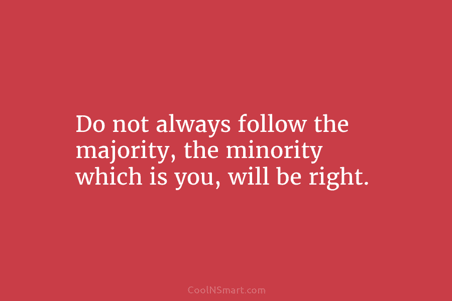 Do not always follow the majority, the minority which is you, will be right.