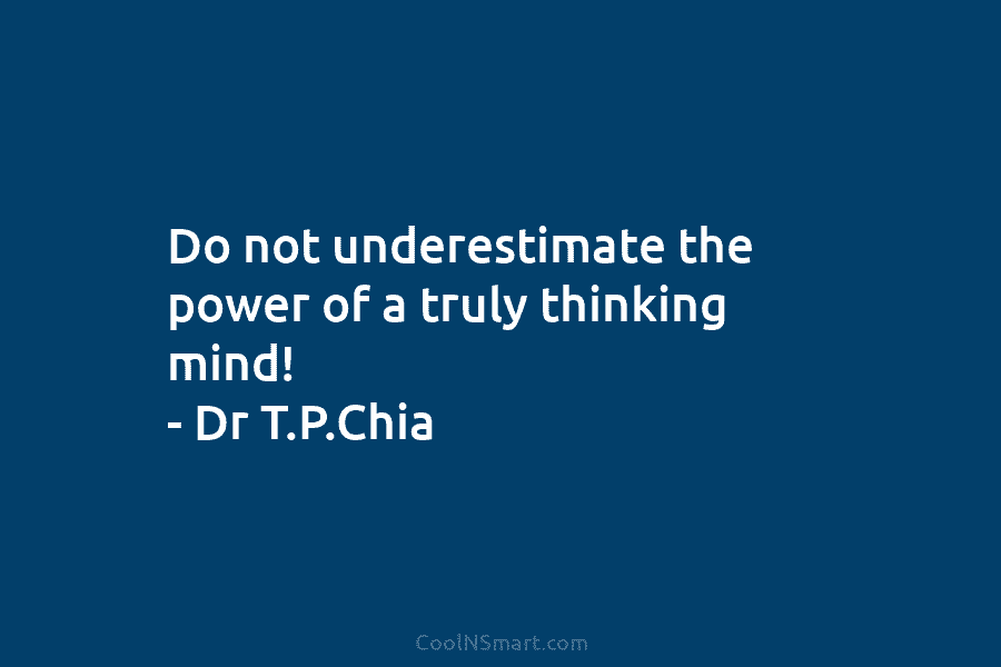 Do not underestimate the power of a truly thinking mind! – Dr T.P.Chia