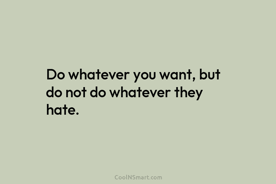 Do whatever you want, but do not do whatever they hate.