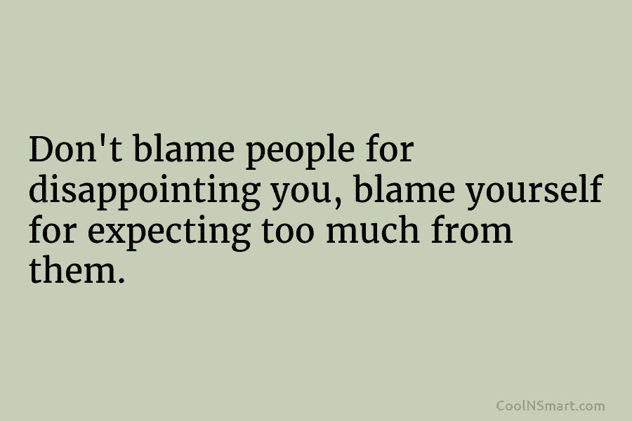 Don’t blame people for disappointing you, blame yourself for expecting too much from them.