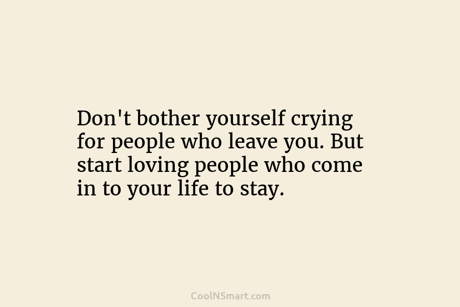 Don’t bother yourself crying for people who leave you. But start loving people who come...