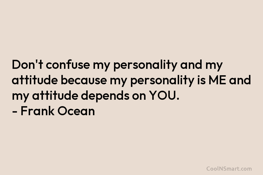 Don’t confuse my personality and my attitude because my personality is ME and my attitude depends on YOU. – Frank...
