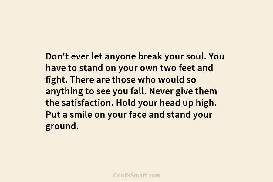 Don’t ever let anyone break your soul. You have to stand on your own two feet and fight. There are...