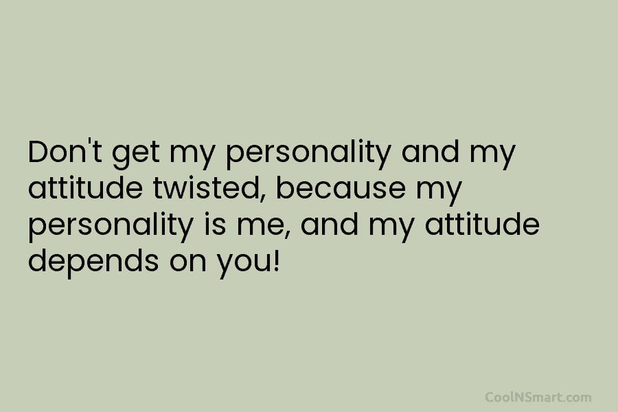 Don’t get my personality and my attitude twisted, because my personality is me, and my attitude depends on you!