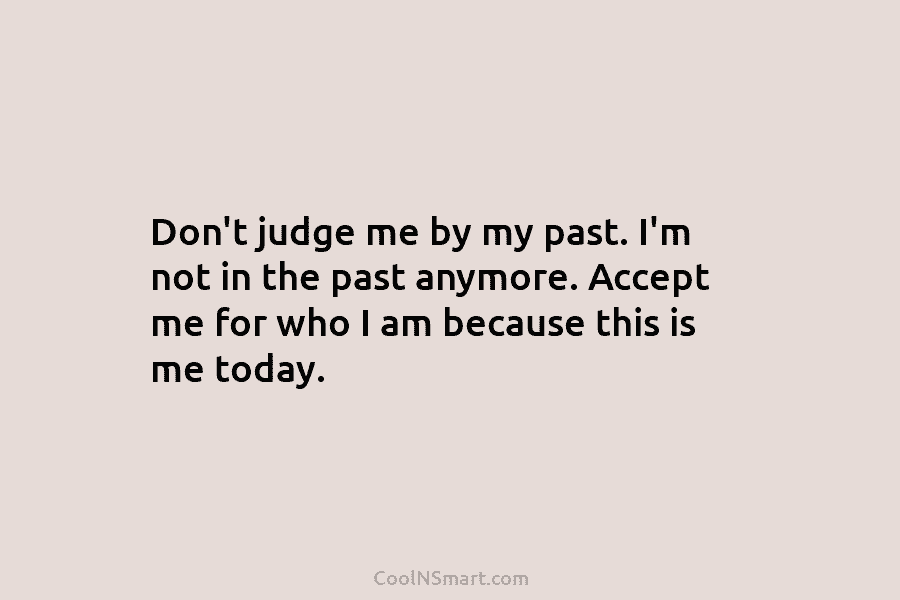 Don’t judge me by my past. I’m not in the past anymore. Accept me for who I am because this...