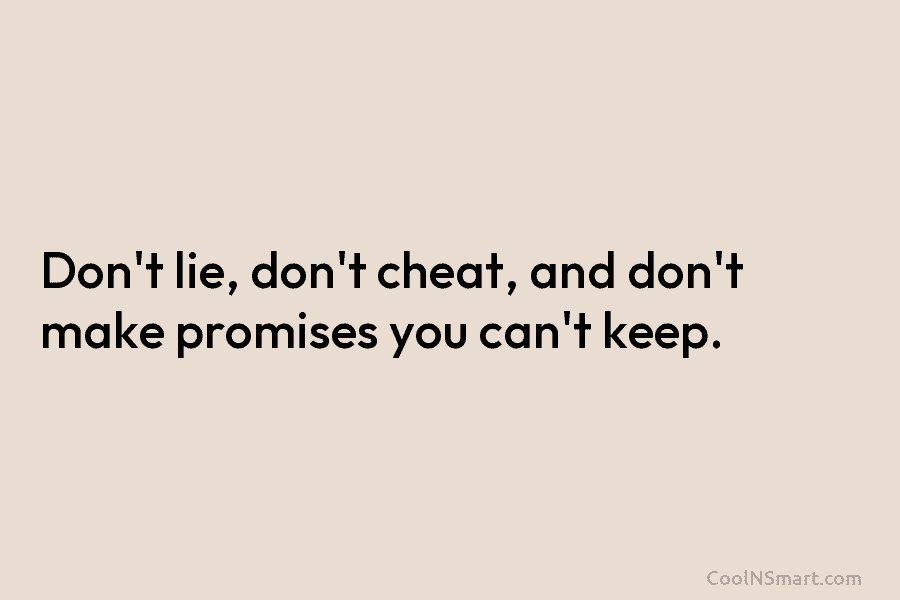 Don’t lie, don’t cheat, and don’t make promises you can’t keep.