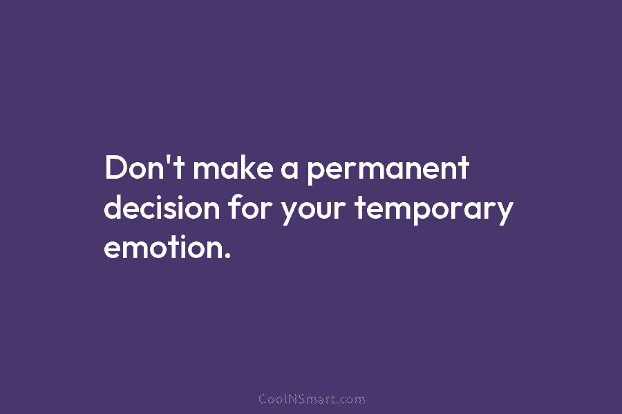 Don’t make a permanent decision for your temporary emotion.