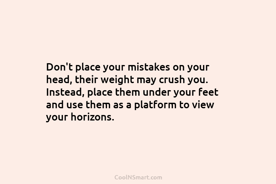 Don’t place your mistakes on your head, their weight may crush you. Instead, place them under your feet and use...