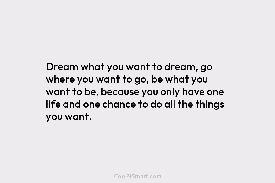 Dream what you want to dream, go where you want to go, be what you want to be, because you...