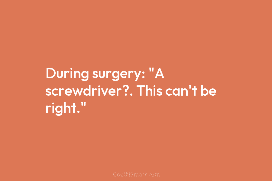 During surgery: “A screwdriver?. This can’t be right.”