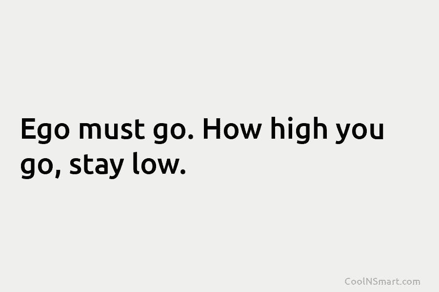 Ego must go. How high you go, stay low.