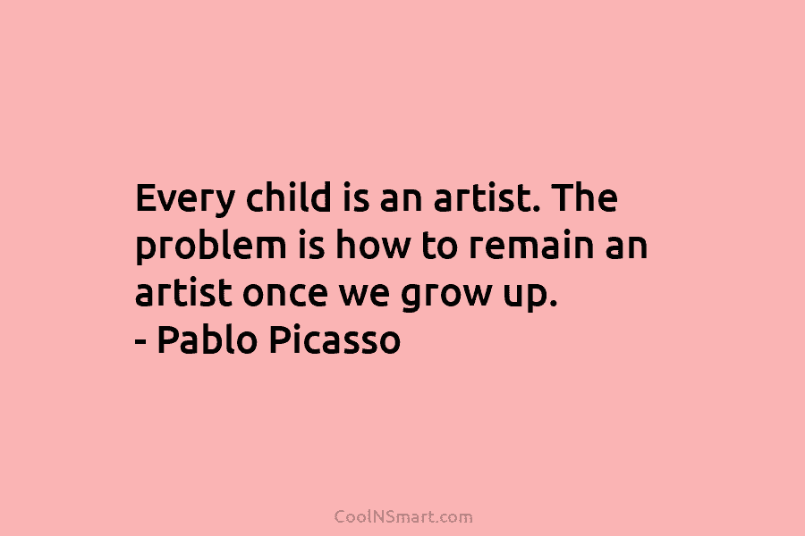 Every child is an artist. The problem is how to remain an artist once we...