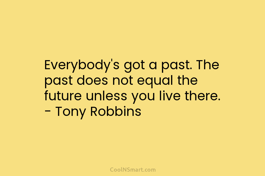 Everybody’s got a past. The past does not equal the future unless you live there....