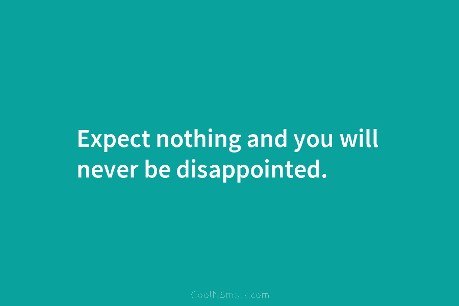 Expect nothing and you will never be disappointed.