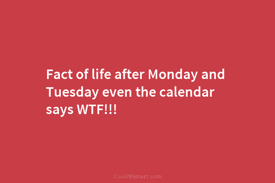 Fact of life after Monday and Tuesday even the calendar says WTF!!!