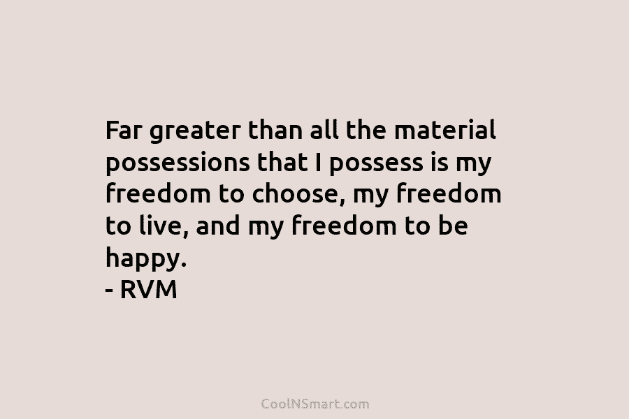 Far greater than all the material possessions that I possess is my freedom to choose, my freedom to live, and...