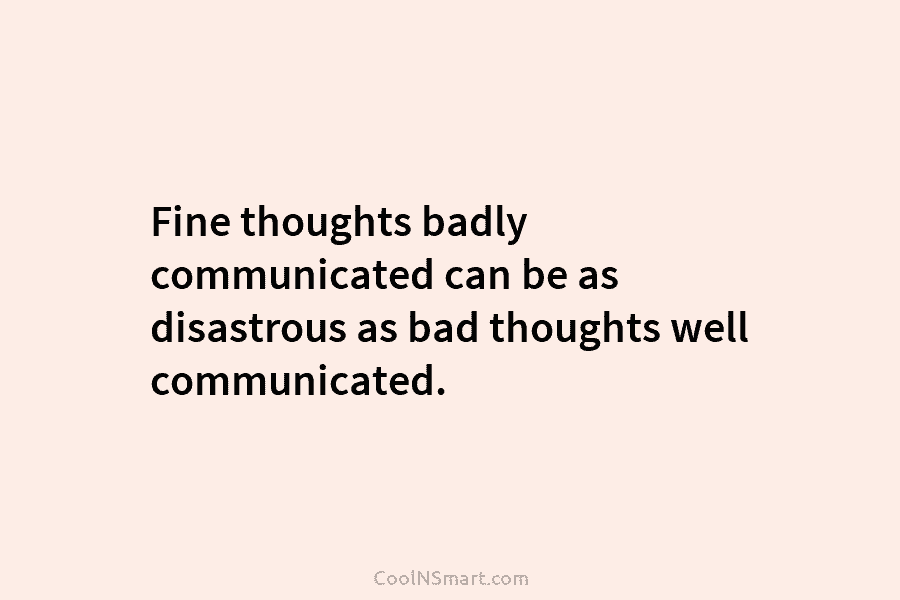 Fine thoughts badly communicated can be as disastrous as bad thoughts well communicated.