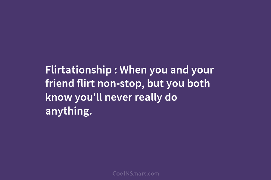 Flirtationship : When you and your friend flirt non-stop, but you both know you’ll never really do anything.