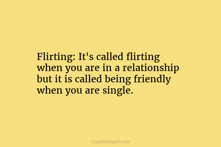 Flirting: It’s called flirting when you are in a relationship but it is called being friendly when you are single.