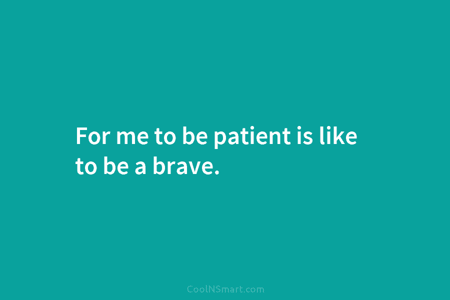 For me to be patient is like to be a brave.