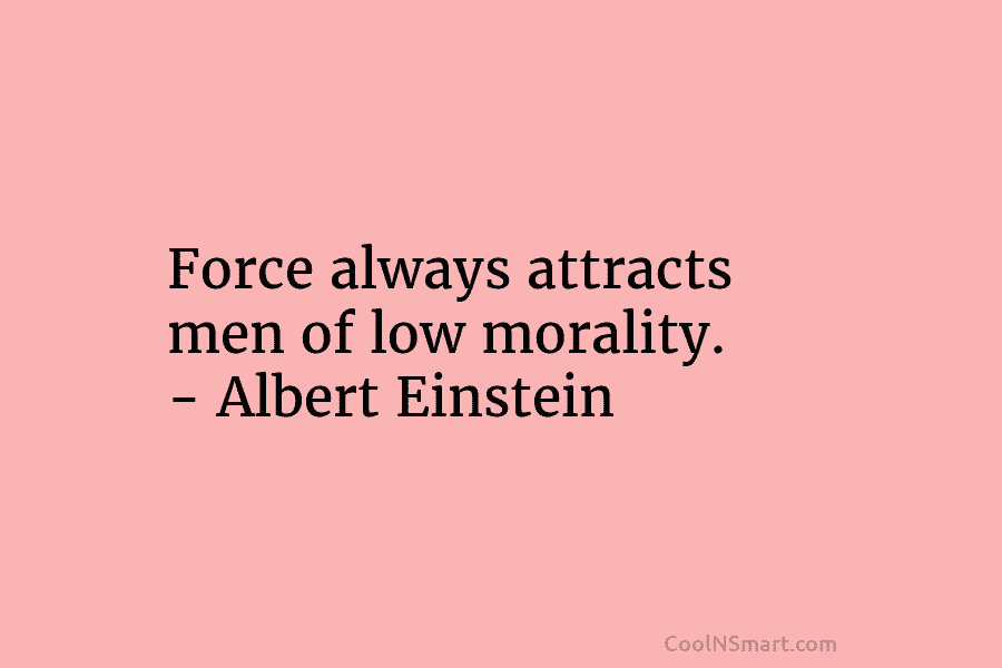 Force always attracts men of low morality. – Albert Einstein