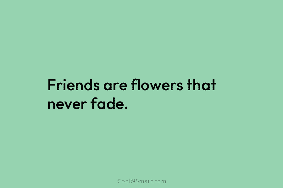 Friends are flowers that never fade.