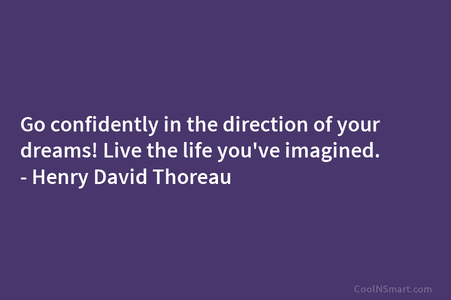 Go confidently in the direction of your dreams! Live the life you’ve imagined. – Henry David Thoreau
