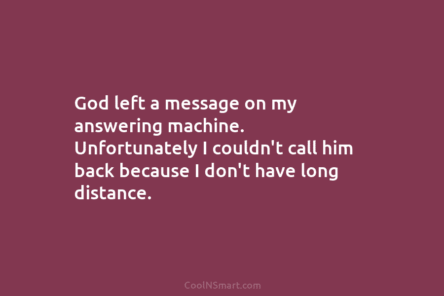 God left a message on my answering machine. Unfortunately I couldn’t call him back because I don’t have long distance.