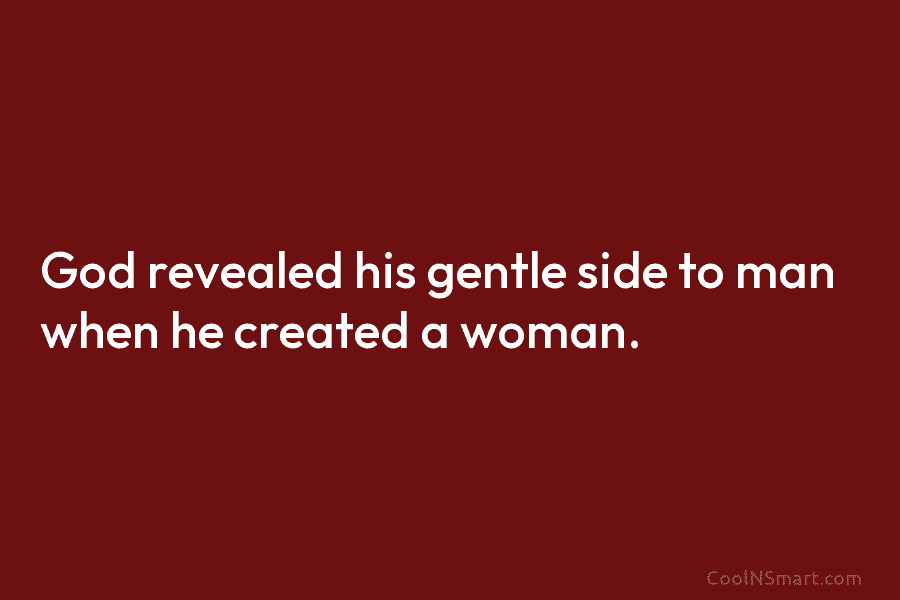 God revealed his gentle side to man when he created a woman.