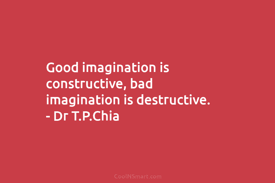Good imagination is constructive, bad imagination is destructive. – Dr T.P.Chia