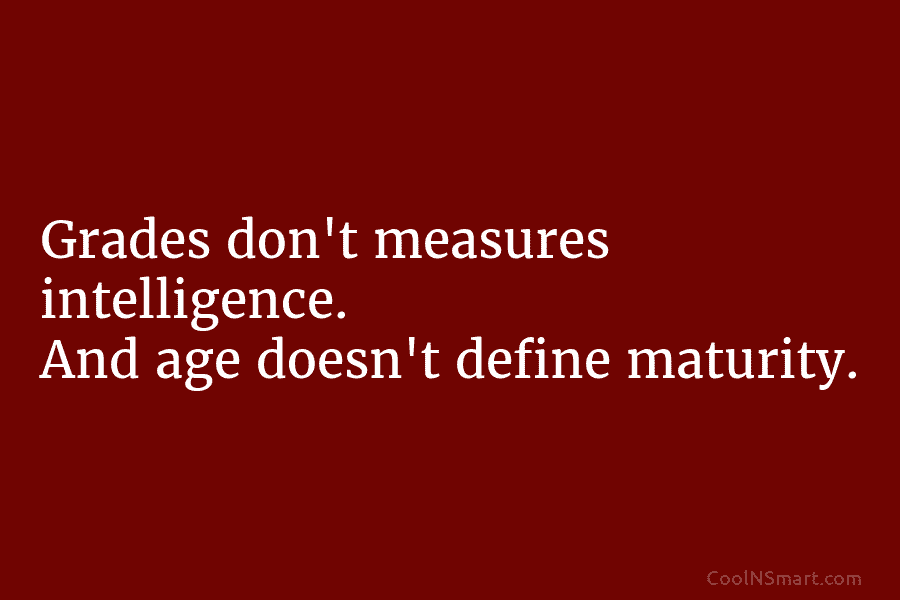 Grades don’t measures intelligence. And age doesn’t define maturity.