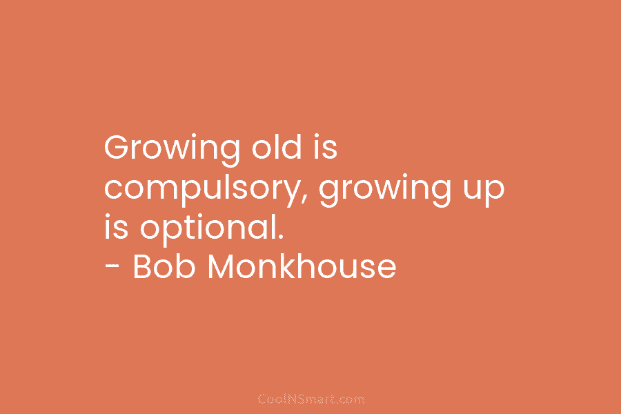 Growing old is compulsory, growing up is optional. – Bob Monkhouse