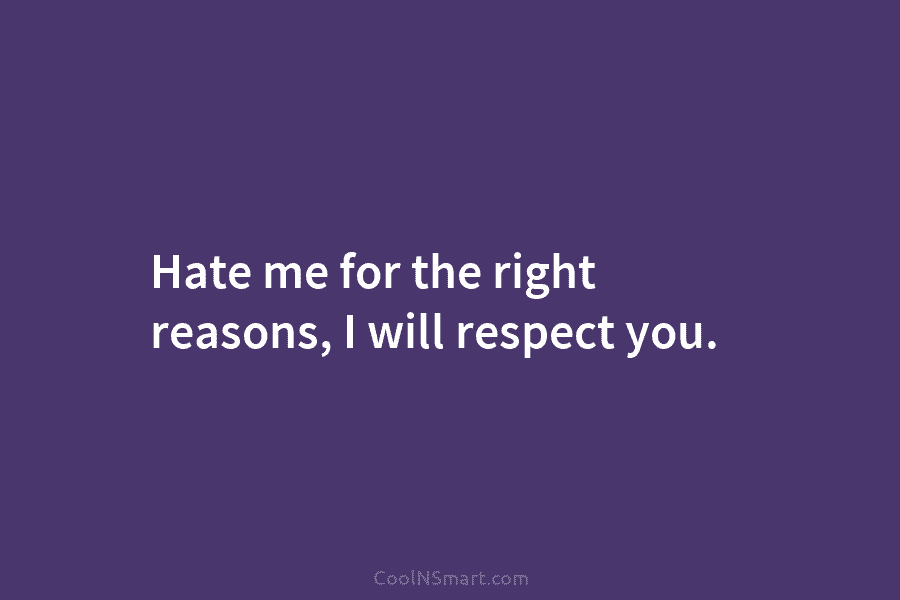 Hate me for the right reasons, I will respect you.