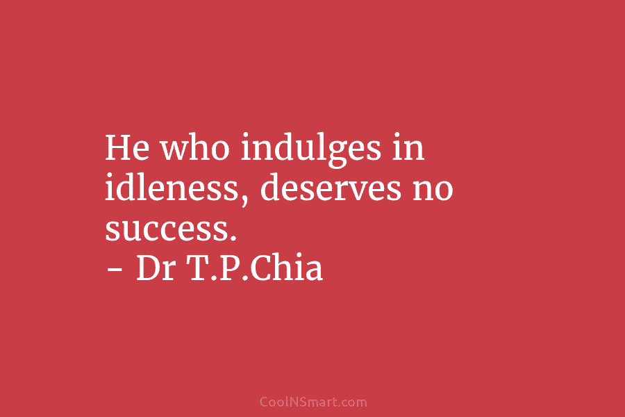 He who indulges in idleness, deserves no success. – Dr T.P.Chia