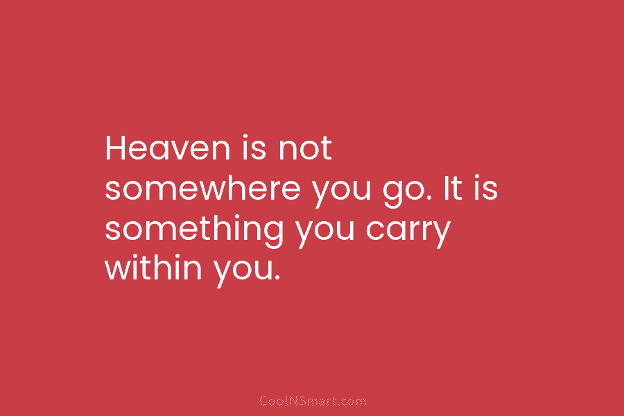 Heaven is not somewhere you go. It is something you carry within you.