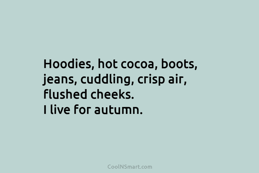 Hoodies, hot cocoa, boots, jeans, cuddling, crisp air, flushed cheeks. I live for autumn.