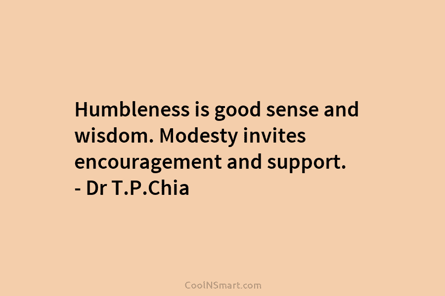 Humbleness is good sense and wisdom. Modesty invites encouragement and support. – Dr T.P.Chia