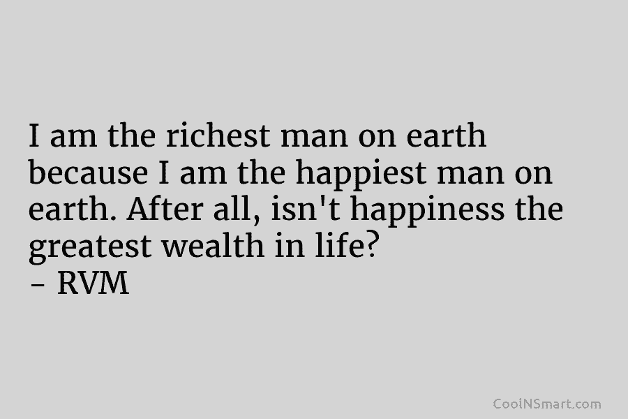 I am the richest man on earth because I am the happiest man on earth....