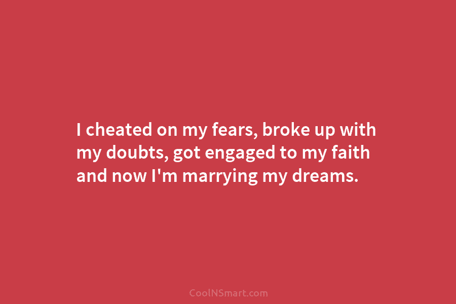 I cheated on my fears, broke up with my doubts, got engaged to my faith...