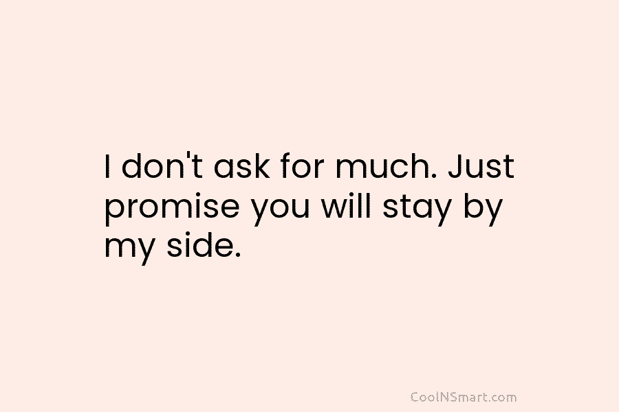 I don’t ask for much. Just promise you will stay by my side.