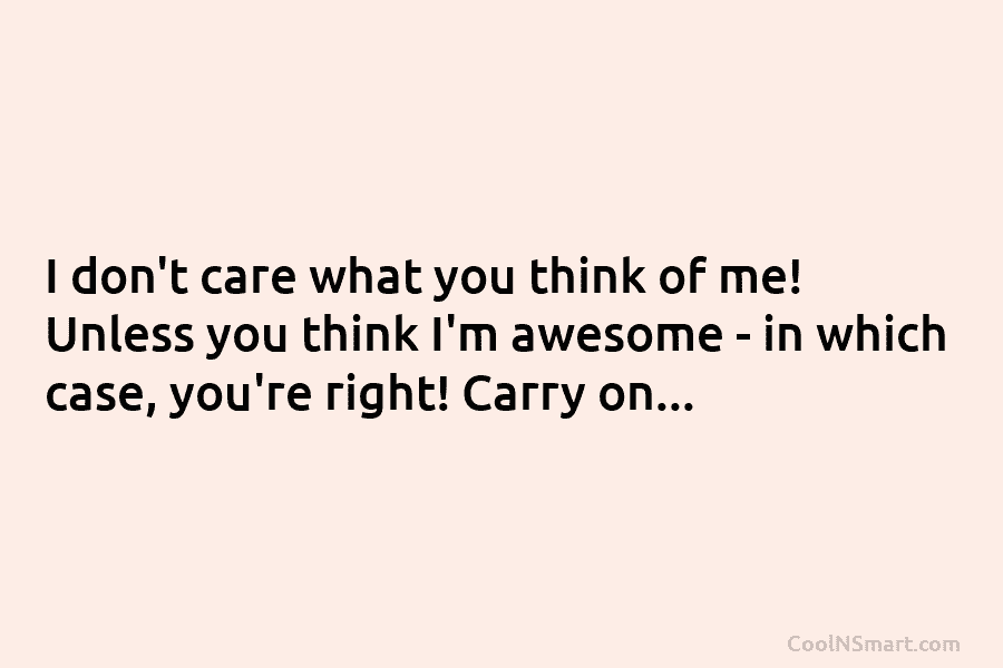 I don’t care what you think of me! Unless you think I’m awesome – in which case, you’re right! Carry...