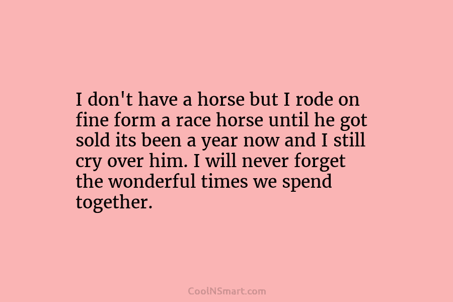 I don’t have a horse but I rode on fine form a race horse until he got sold its been...